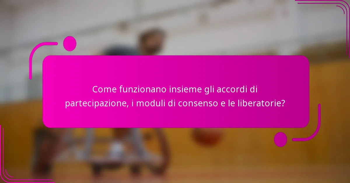 Come funzionano insieme gli accordi di partecipazione, i moduli di consenso e le liberatorie?