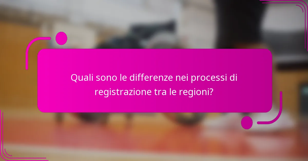 Quali sono le differenze nei processi di registrazione tra le regioni?